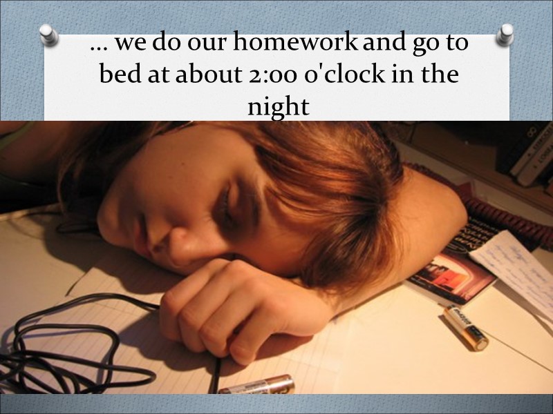 … we do our homework and go to bed at about 2:00 o'clock in